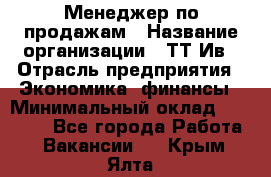 Менеджер по продажам › Название организации ­ ТТ-Ив › Отрасль предприятия ­ Экономика, финансы › Минимальный оклад ­ 25 000 - Все города Работа » Вакансии   . Крым,Ялта